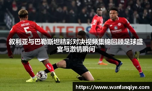 叙利亚与巴勒斯坦精彩对决视频集锦回顾足球盛宴与激情瞬间