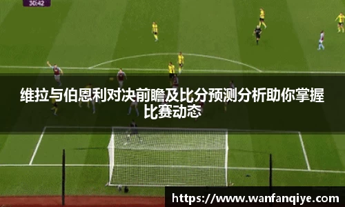 维拉与伯恩利对决前瞻及比分预测分析助你掌握比赛动态