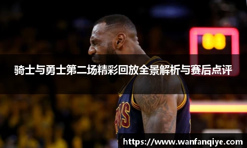 骑士与勇士第二场精彩回放全景解析与赛后点评